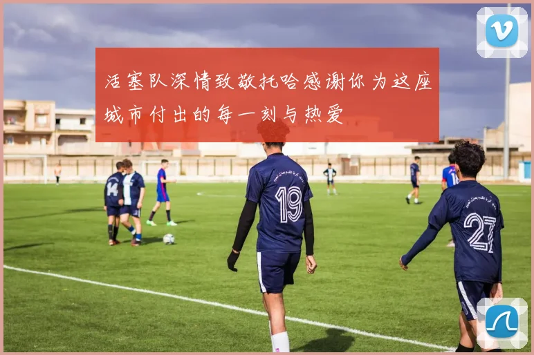 活塞队深情致敬托哈感谢你为这座城市付出的每一刻与热爱