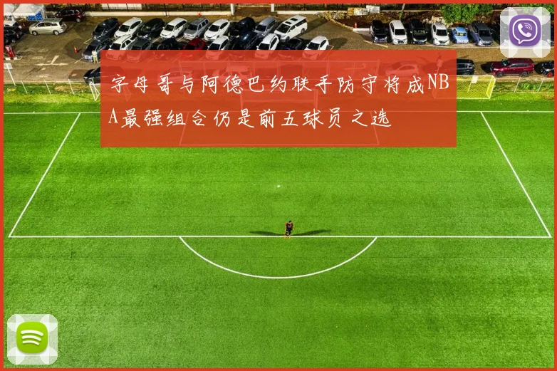 字母哥与阿德巴约联手防守将成NBA最强组合仍是前五球员之选