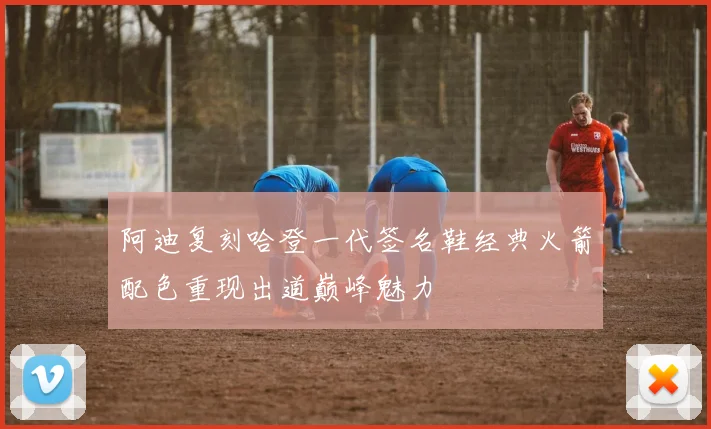 阿迪复刻哈登一代签名鞋经典火箭配色重现出道巅峰魅力
