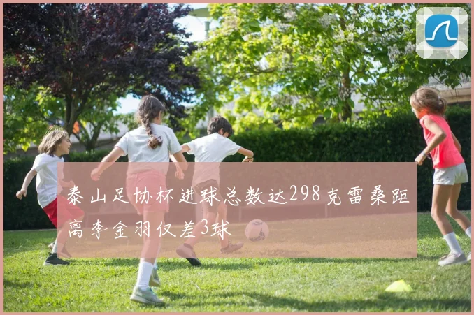 泰山足协杯进球总数达298克雷桑距离李金羽仅差3球