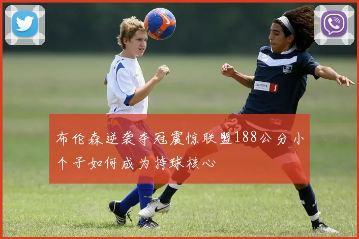布伦森逆袭夺冠震惊联盟188公分小个子如何成为持球核心