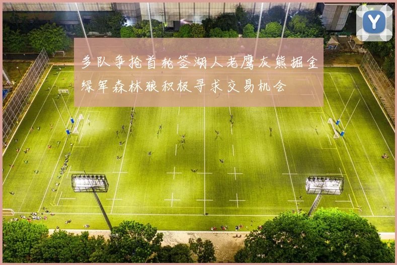 多队争抢首轮签湖人老鹰灰熊掘金绿军森林狼积极寻求交易机会