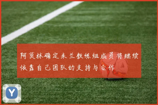 阿莫林确定米兰教练组成员将继续依靠自己团队的支持与合作