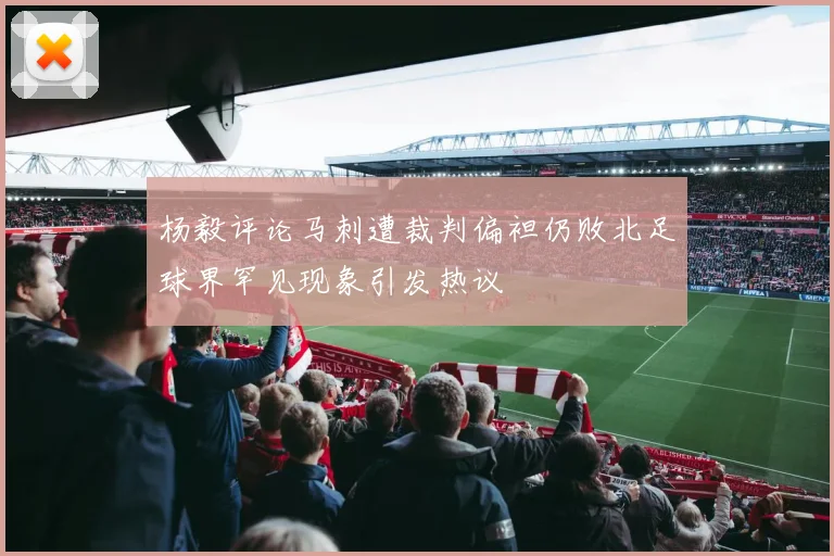 杨毅评论马刺遭裁判偏袒仍败北足球界罕见现象引发热议