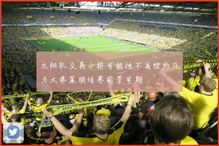 太阳队交易小桥可能性不高续约压力大弗莱明培养前景可期