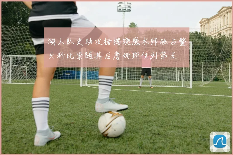 湖人队史助攻榜揭晓魔术师独占鳌头科比紧随其后詹姆斯位列第五