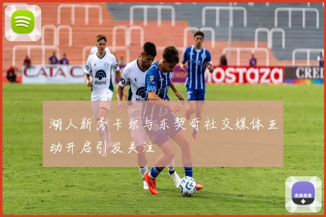 湖人新秀卡尔与东契奇社交媒体互动开启引发关注