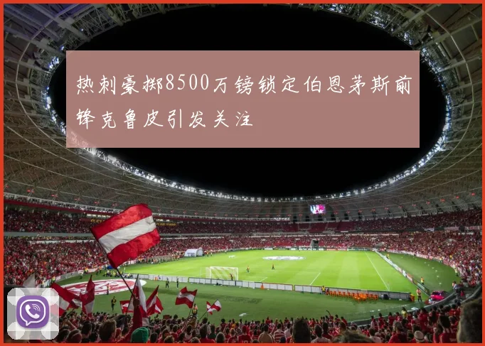 热刺豪掷8500万镑锁定伯恩茅斯前锋克鲁皮引发关注