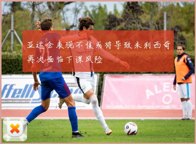 亚运会表现不佳或将导致米利西奇再次面临下课风险