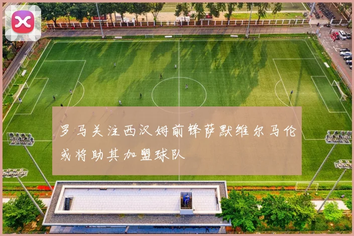 罗马关注西汉姆前锋萨默维尔马伦或将助其加盟球队