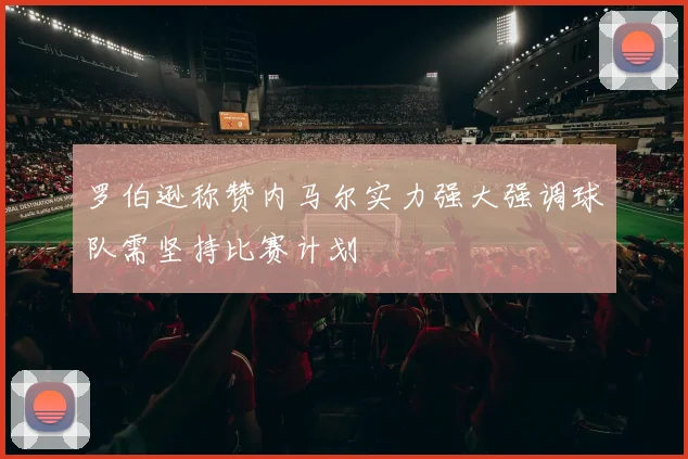 罗伯逊称赞内马尔实力强大强调球队需坚持比赛计划